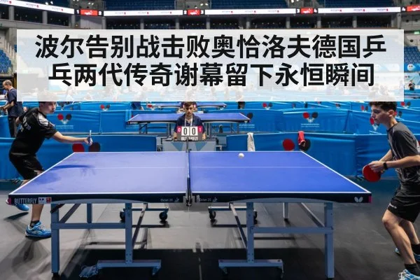 波尔告别战击败奥恰洛夫德国乒乓两代传奇谢幕留下永恒瞬间