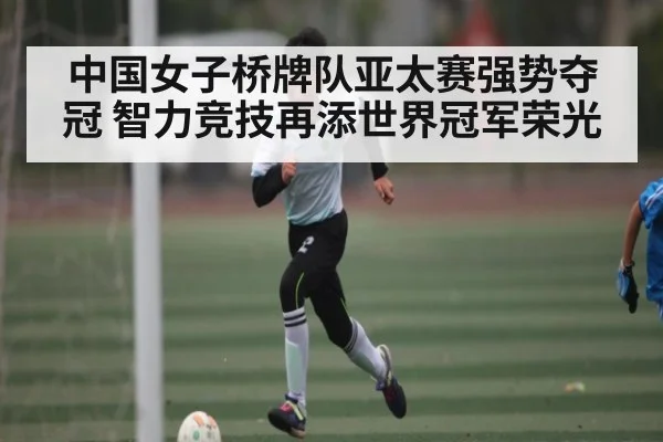 中国女子桥牌队亚太赛强势夺冠 智力竞技再添世界冠军荣光