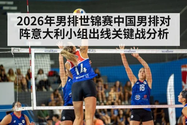 2026年男排世锦赛中国男排对阵意大利小组出线关键战分析