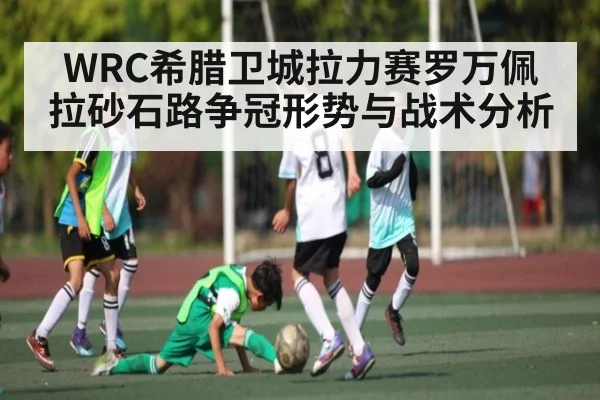 WRC希腊卫城拉力赛罗万佩拉砂石路争冠形势与战术分析