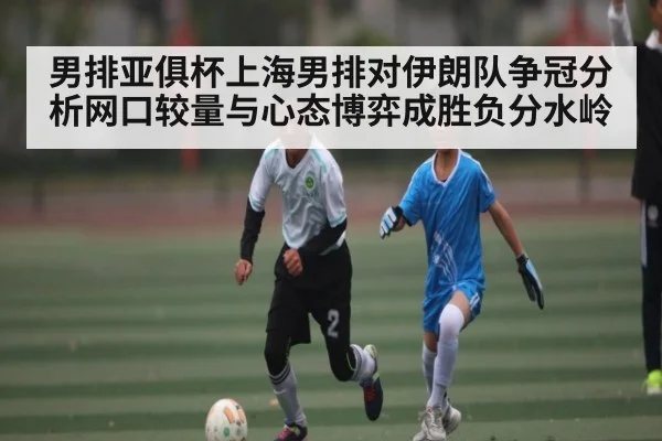 男排亚俱杯上海男排对伊朗队争冠分析网口较量与心态博弈成胜负分水岭