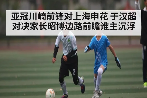 亚冠川崎前锋对上海申花 于汉超对决家长昭博边路前瞻谁主沉浮