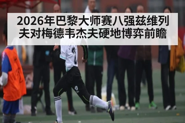 2026年巴黎大师赛八强兹维列夫对梅德韦杰夫硬地博弈前瞻